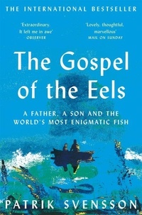Patrik Svensson et Agnes Broome - The Gospel of the Eels - A Father, a Son and the World's Most Enigmatic Fish.