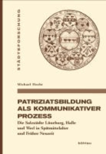 Patriziatsbildung als kommunikativer Prozess - Die Salzstädte Lüneburg, Halle und Werl in Spätmittelalter und Früher Neuzeit.