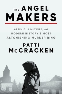 Patti McCracken - The Angel Makers - Arsenic, a Midwife, and Modern History's Most Astonishing Murder Ring.