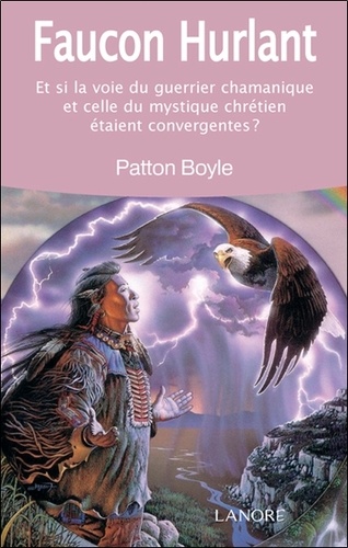Patton-L Boyle - Faucon hurlant - Et si la voie du guerrier chamanique et celle du mystique chrétien étaient convergentes ?.