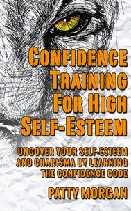  Patty Morgan - Confidence Training for High Self-Esteem: Uncover Your Self-Esteem and Charisma by Learning the Confidence Code.