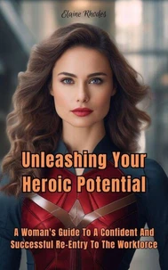 Unleashing Your Heroic Potential:  A Woman's Guide to a  Confident and Successful Re-entry  into the Workforce