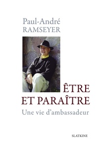 Paul-andre Ramseyer - Etre et paraître - Une vie d'ambassadeur.