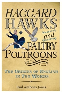 Paul Anthony Jones - Haggard Hawks and Paltry Poltroons - The Origins of English in Ten Words.