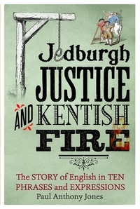 Paul Anthony Jones - Jedburgh Justice and Kentish Fire - The Origins of English in Ten Phrases and Expressions.
