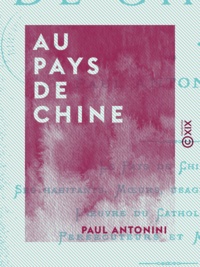 Paul Antonini - Au pays de Chine - Le pays de Chine - Ses habitants - Mœurs, usages, institutions - L'œuvre du catholicisme - Persécuteurs et martyrs.