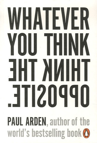 Paul Arden - Whatever You Think, Think The Opposite.