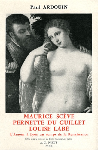 Paul Ardouin - Maurice Scève, Pernette du Guillet, Louise Labé - L'amour à Lyon au temps de la Renaissance.