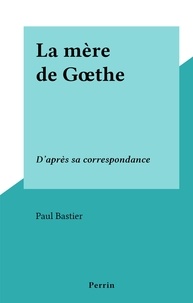 Paul Bastier - La mère de Gœthe - D'après sa correspondance.