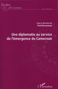 Paul Batibonak - Une diplomatie au service de l'émergence du Cameroun.
