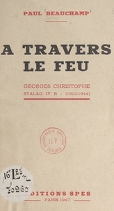 Paul Beauchamp - À travers le feu : Georges Christophe, Stalag IV B. 1912-1944.