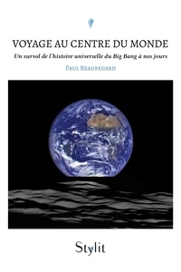 Paul Beauregard - Voyage au centre du monde - Un survol de l’histoire universelle du Big Bang à nos jours.