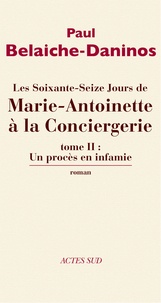 Paul Belaiche-Daninos - Les soixante-seize jours de Marie-Antoinette à la Conciergerie - Tome 2, Un procès en infamie.