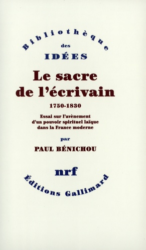 Paul Bénichou - Le Sacre De L'Ecrivain, 1750-1830. Essai Sur L'Avenement D'Un Pouvoir Spirituel Laic Dans La France Moderne.
