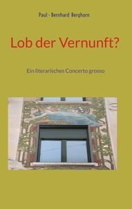 Paul-Bernhard Berghorn - Lob der Vernunft? - Ein literarisches Concerto grosso.