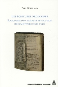 Paul Bertrand - Les écritures ordinaires - Sociologie d'un temps de révolution documentaire (entre royaume de France et empire, 1250-1350).