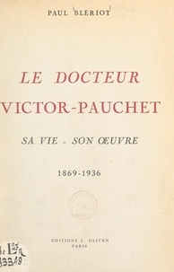 Paul Blériot et Charles de Favernay - Le Docteur Victor-Pauchet - Sa vie, son œuvre, 1869-1936.