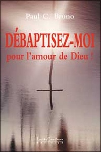 Paul-C Bruno - Débaptisez-moi, pour l'amour de Dieu !.