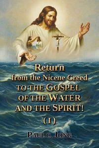 Return from the Nicene Creed to the Gospel of the Water and the Spirit! (I)