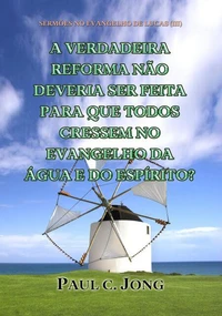 Sermões No Evangelho De Lucas (III) - A Verdadeira Reforma Não Deveria Ser Feita Para Que Todos Cressem No Evangelho Da Água E Do Espírito?