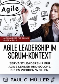 Paul C. Müller - Agile Leadership im Scrum-Kontext (Aktualisiert für Scrum Guide V. 2020) - Servant Leadership für Agile Leader und solche, die es werden wollen..