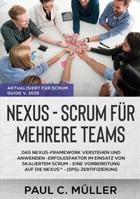 Paul C. Müller - Nexus - Scrum für mehrere Teams (Aktualisiert für Scrum Guide V. 2020) - Das Nexus-Framework verstehen und anwenden - Erfolgsfaktor im Einsatz von skaliertem Scrum - eine Vorbereitung auf die NexusTM - (SPS)-Zertifizierung.