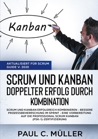 Paul C. Müller - Scrum und Kanban - Doppelter Erfolg durch Kombination (Aktualisiert für Scrum Guide V. 2020) - Scrum und Kanban erfolgreich kombinieren - Bessere Prozessbeherrschung im Sprint - eine Vorbereitung auf die Professional Scrum Kanban (PSK-1)-Zertifizierung.
