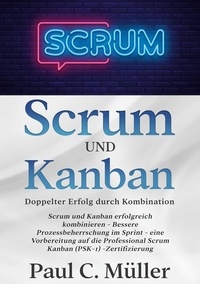 Paul C. Müller - Scrum und Kanban - Doppelter Erfolg durch Kombination - Scrum und Kanban erfolgreich kombinieren - Bessere Prozessbeherrschung im Sprint - eine Vorbereitung auf die Professional Scrum Kanban (PSK-1) -Zertifizierung.