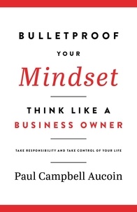  Paul Campbell Aucoin - Bulletproof Your Mindset, Think Like a Business Owner. Take Responsibility and Take Control of Your Life.