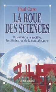 Paul Caro - La roue des sciences - Du savant à la société, les itinéraires de la connaissance.