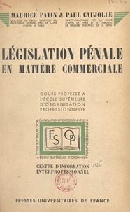 Paul Caujolle et Maurice Patin - Législation pénale en matière commerciale - Cours professé à l'École supérieure d'organisation professionnelle.