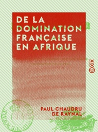Paul Chaudru Raynal (de) - De la domination française en Afrique.