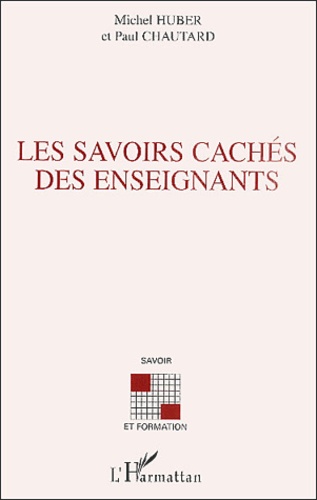 Paul Chautard et Michel Huber - Les Savoirs Caches Des Enseignants. Quelles Ressources Pour Le Developpement De Leurs Competences Professionnelles ?.