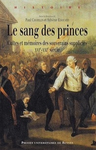 Paul Chopelin et Sylvène Edouard - Le sang des princes - Cultes et mémoires des souverains suppliciés (XVie-XXIe siècle).