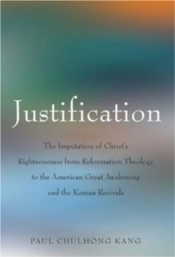 Paul chulhong Kang - Justification - The Imputation of Christ’s Righteousness from Reformation Theology to the American Great Awakening and the Korean Revivals.