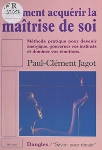 Paul-Clément Jagot - Comment acquérir la maîtrise de soi - Méthode pratisue pour devenir énergique, gouverner vos instincts et dominer vos émotions.