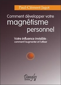 Paul-Clément Jagot - Comment Developper Votre Magnetisme Personnel. Votre Influence Invisible : Comment L'Augmenter Et L'Utiliser.