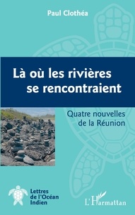 Paul Clothéa - Là où les rivières se rencontraient - Quatre nouvelles de la Réunion.