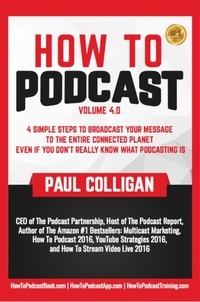  Paul Colligan - How To Podcast: Four Simple Steps To Broadcast Your Message To The Entire Connected Planet ... Even If You Don't Know What Podcasting Really Is.