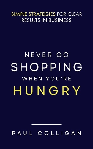  Paul Colligan - Never Go Shopping When You're Hungry: Simple Strategies for Clear Results in Business.