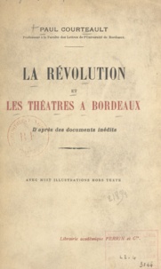 Paul Courteault et Gustave de Galard - La Révolution et les théâtres à Bordeaux - D'après des documents inédits.