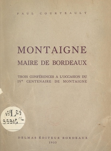Montaigne, maire de Bordeaux. Trois conférences à l'occasion du IVe Centenaire de Montaigne