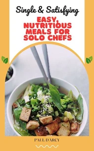 Single &amp; Satisfying: Easy, Nutritious Meals for Solo Chefs