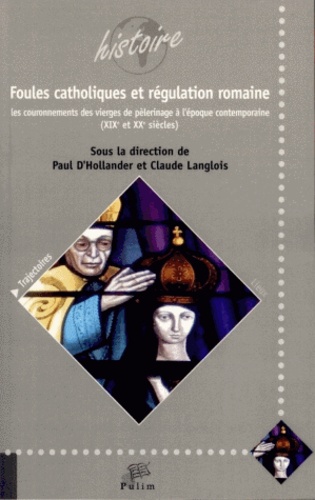 Paul d' Hollander et Claude Langlois - Foules catholiques et régulation romaine - Les couronnements des vierges de pèlerinage à l'époque contemporaine (XIXe et XXe siècles). Actes du colloque de Limoges (22-23 octobre 2009).