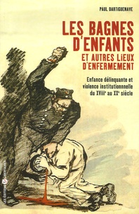 Paul Dartiguenave - Les bagnes d'enfants et autres lieux d'enfermement - Enfance délinquante et violence institutionnelle du XVIIIe au XXe siècles.