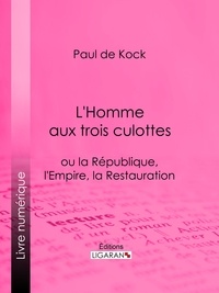 Paul de Kock et  Ligaran - L'Homme aux trois culottes - ou la République, l'Empire, la Restauration.