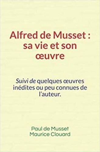 Alfred de Musset, sa vie et son œuvre. Suivi de quelques œuvres inédites ou peu connues de l’auteur
