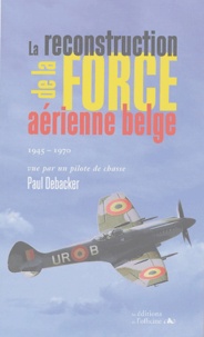 Paul Debacker - La reconstruction de la force aérienne belge 1945-1970 - Vue par un pilote de chasse.