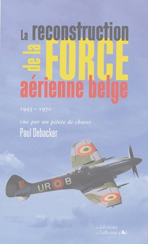 Paul Debacker - La reconstruction de la force aérienne belge 1945-1970 - Vue par un pilote de chasse.