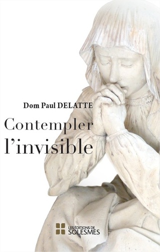 Paul Delatte - Contempler l'invisible.